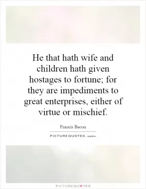 He that hath wife and children hath given hostages to fortune; for they are impediments to great enterprises, either of virtue or mischief Picture Quote #1