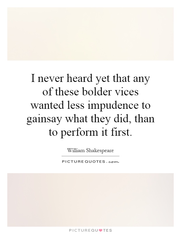 I never heard yet that any of these bolder vices wanted less impudence to gainsay what they did, than to perform it first Picture Quote #1