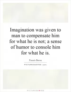 Imagination was given to man to compensate him for what he is not; a sense of humor to console him for what he is Picture Quote #1