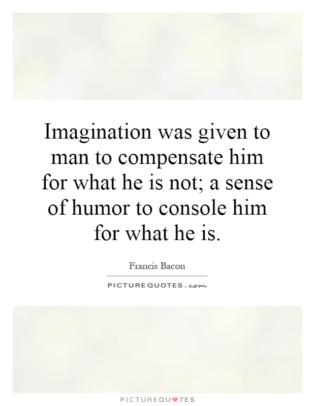 Imagination was given to man to compensate him for what he is not; a sense of humor to console him for what he is Picture Quote #1
