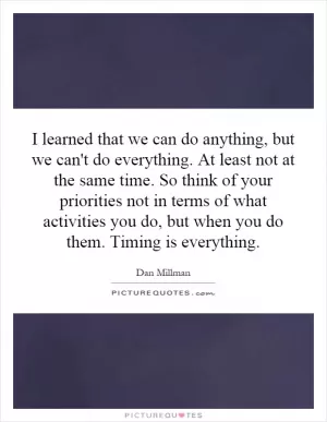 I learned that we can do anything, but we can't do everything. At least not at the same time. So think of your priorities not in terms of what activities you do, but when you do them. Timing is everything Picture Quote #1