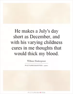 He makes a July's day short as December, and with his varying childness cures in me thoughts that would thick my blood Picture Quote #1