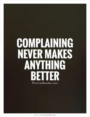Complaining never makes anything better Picture Quote #1