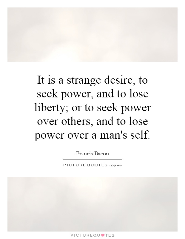It is a strange desire, to seek power, and to lose liberty; or to seek power over others, and to lose power over a man's self Picture Quote #1