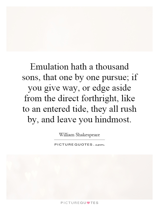 Emulation hath a thousand sons, that one by one pursue; if you give way, or edge aside from the direct forthright, like to an entered tide, they all rush by, and leave you hindmost Picture Quote #1