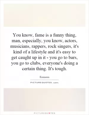 You know, fame is a funny thing, man, especially, you know, actors, musicians, rappers, rock singers, it's kind of a lifestyle and it's easy to get caught up in it - you go to bars, you go to clubs, everyone's doing a certain thing. It's tough Picture Quote #1