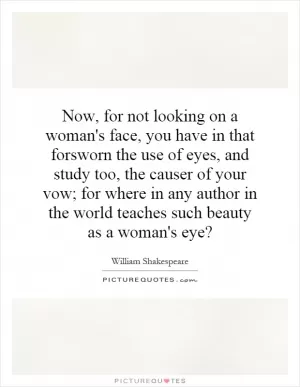 Now, for not looking on a woman's face, you have in that forsworn the use of eyes, and study too, the causer of your vow; for where in any author in the world teaches such beauty as a woman's eye? Picture Quote #1