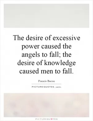The desire of excessive power caused the angels to fall; the desire of knowledge caused men to fall Picture Quote #1