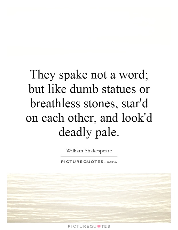They spake not a word; but like dumb statues or breathless stones, star'd on each other, and look'd deadly pale Picture Quote #1