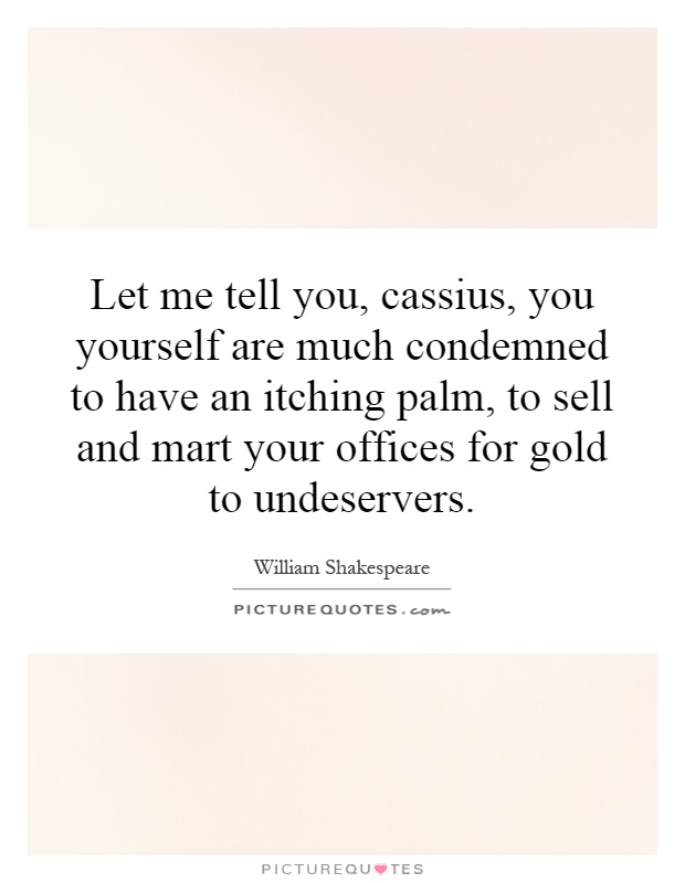 Let me tell you, cassius, you yourself are much condemned to have an itching palm, to sell and mart your offices for gold to undeservers Picture Quote #1