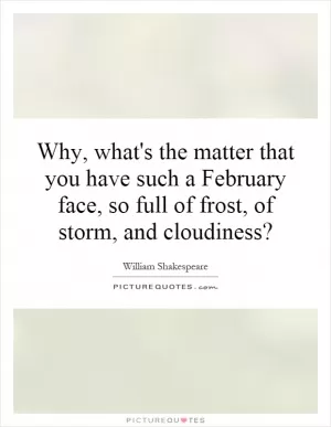 Why, what's the matter that you have such a February face, so full of frost, of storm, and cloudiness? Picture Quote #1