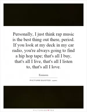 Personally, I just think rap music is the best thing out there, period. If you look at my deck in my car radio, you're always going to find a hip hop tape; that's all I buy, that's all I live, that's all I listen to, that's all I love Picture Quote #1