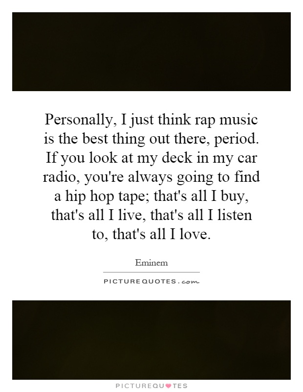 Personally, I just think rap music is the best thing out there, period. If you look at my deck in my car radio, you're always going to find a hip hop tape; that's all I buy, that's all I live, that's all I listen to, that's all I love Picture Quote #1