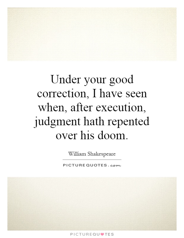 Under your good correction, I have seen when, after execution, judgment hath repented over his doom Picture Quote #1