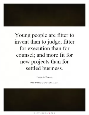 Young people are fitter to invent than to judge; fitter for execution than for counsel; and more fit for new projects than for settled business Picture Quote #1