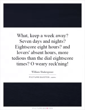 What, keep a week away? Seven days and nights? Eightscore eight hours? and lovers' absent hours, more tedious than the dial eightscore times? O weary reck'ning! Picture Quote #1