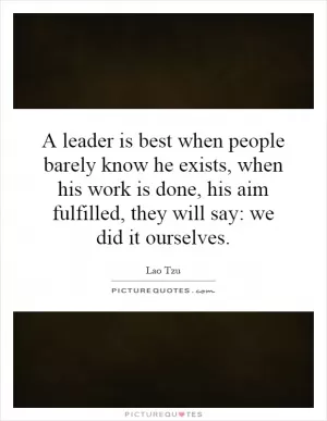 A leader is best when people barely know he exists, when his work is done, his aim fulfilled, they will say: we did it ourselves Picture Quote #1