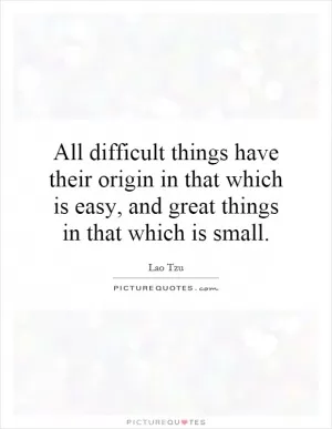 All difficult things have their origin in that which is easy, and great things in that which is small Picture Quote #1