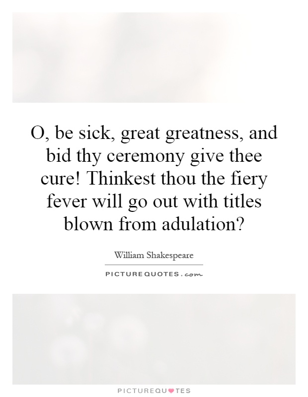 O, be sick, great greatness, and bid thy ceremony give thee cure! Thinkest thou the fiery fever will go out with titles blown from adulation? Picture Quote #1