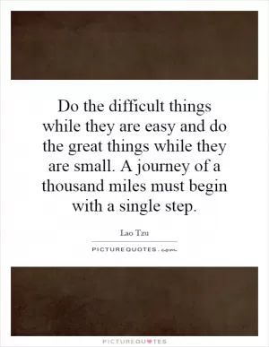 Do the difficult things while they are easy and do the great things while they are small. A journey of a thousand miles must begin with a single step Picture Quote #1