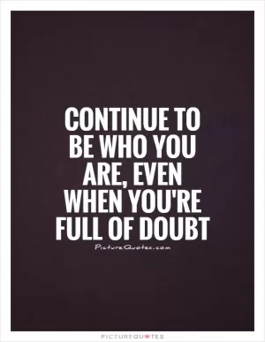 Continue to be who you are, Even when you're full of doubt Picture Quote #1