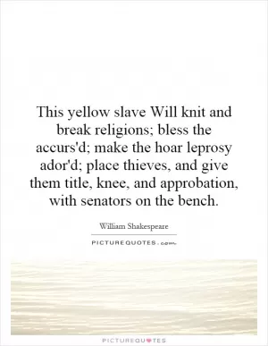 This yellow slave Will knit and break religions; bless the accurs'd; make the hoar leprosy ador'd; place thieves, and give them title, knee, and approbation, with senators on the bench Picture Quote #1