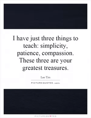 I have just three things to teach: simplicity, patience, compassion. These three are your greatest treasures Picture Quote #1