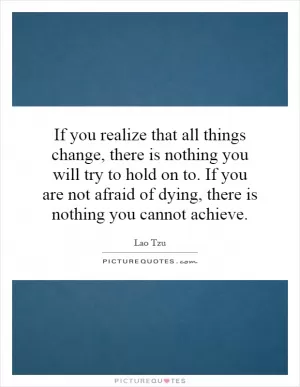 If you realize that all things change, there is nothing you will try to hold on to. If you are not afraid of dying, there is nothing you cannot achieve Picture Quote #1