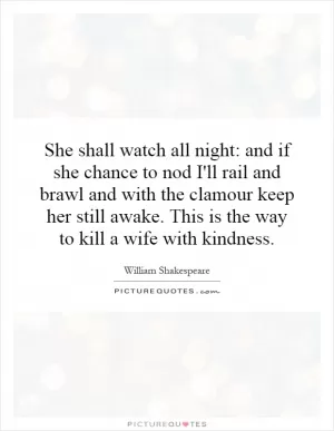 She shall watch all night: and if she chance to nod I'll rail and brawl and with the clamour keep her still awake. This is the way to kill a wife with kindness Picture Quote #1