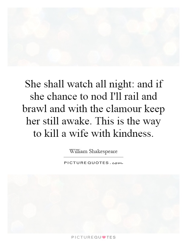 She shall watch all night: and if she chance to nod I'll rail and brawl and with the clamour keep her still awake. This is the way to kill a wife with kindness Picture Quote #1