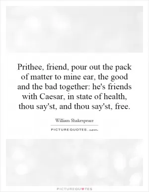 Prithee, friend, pour out the pack of matter to mine ear, the good and the bad together: he's friends with Caesar, in state of health, thou say'st, and thou say'st, free Picture Quote #1