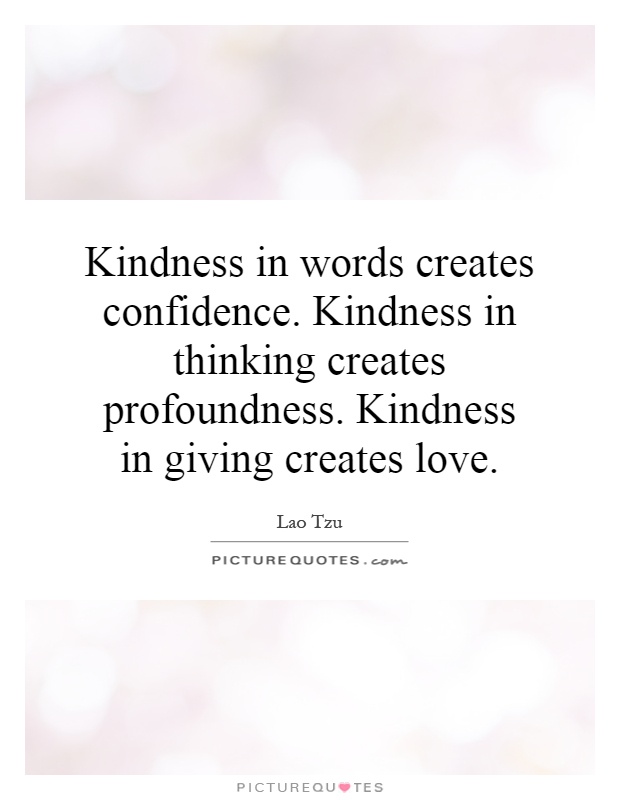Kindness in words creates confidence. Kindness in thinking creates profoundness. Kindness in giving creates love Picture Quote #1