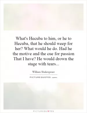 What's Hecuba to him, or he to Hecuba, that he should weep for her? What would he do. Had he the motive and the cue for passion That I have? He would drown the stage with tears Picture Quote #1