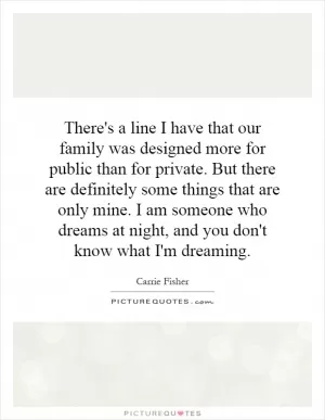 There's a line I have that our family was designed more for public than for private. But there are definitely some things that are only mine. I am someone who dreams at night, and you don't know what I'm dreaming Picture Quote #1