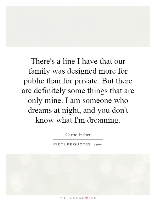 There's a line I have that our family was designed more for public than for private. But there are definitely some things that are only mine. I am someone who dreams at night, and you don't know what I'm dreaming Picture Quote #1