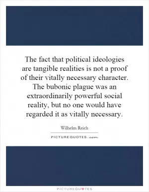 The fact that political ideologies are tangible realities is not a proof of their vitally necessary character. The bubonic plague was an extraordinarily powerful social reality, but no one would have regarded it as vitally necessary Picture Quote #1