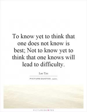 To know yet to think that one does not know is best; Not to know yet to think that one knows will lead to difficulty Picture Quote #1