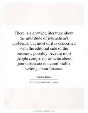 There is a growing literature about the multitude of journalism's problems, but most of it is concerned with the editorial side of the business, possibly because most people competent to write about journalism are not comfortable writing about finance Picture Quote #1