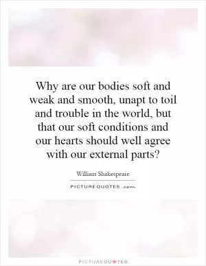 Why are our bodies soft and weak and smooth, unapt to toil and trouble in the world, but that our soft conditions and our hearts should well agree with our external parts? Picture Quote #1
