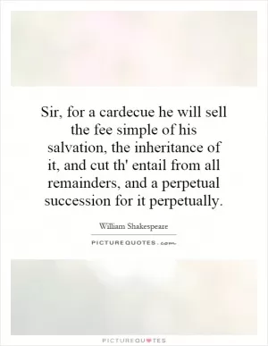 Sir, for a cardecue he will sell the fee simple of his salvation, the inheritance of it, and cut th' entail from all remainders, and a perpetual succession for it perpetually Picture Quote #1
