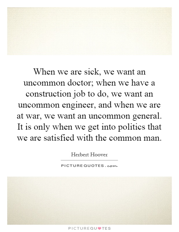 When we are sick, we want an uncommon doctor; when we have a construction job to do, we want an uncommon engineer, and when we are at war, we want an uncommon general. It is only when we get into politics that we are satisfied with the common man Picture Quote #1