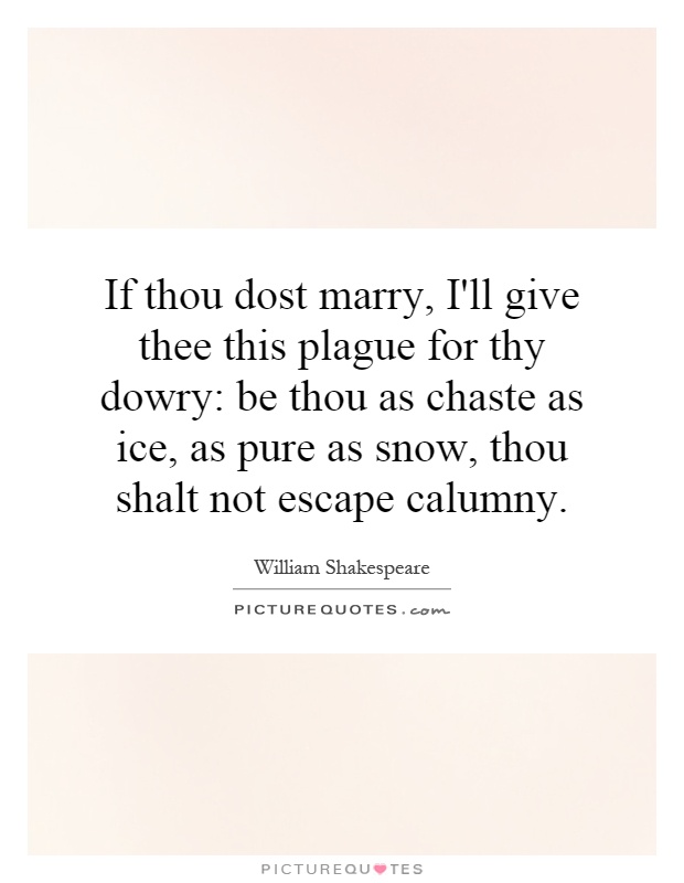 If thou dost marry, I'll give thee this plague for thy dowry: be thou as chaste as ice, as pure as snow, thou shalt not escape calumny Picture Quote #1