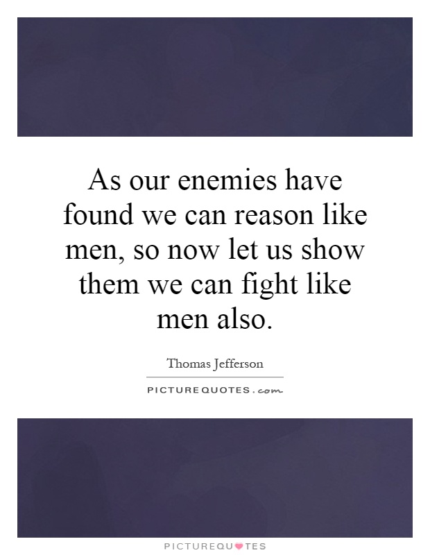 As our enemies have found we can reason like men, so now let us show them we can fight like men also Picture Quote #1