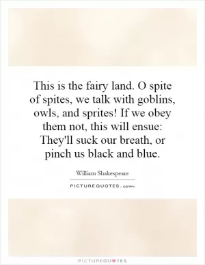 This is the fairy land. O spite of spites, we talk with goblins, owls, and sprites! If we obey them not, this will ensue: They'll suck our breath, or pinch us black and blue Picture Quote #1