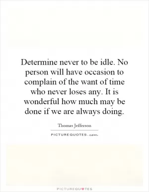 Determine never to be idle. No person will have occasion to complain of the want of time who never loses any. It is wonderful how much may be done if we are always doing Picture Quote #1