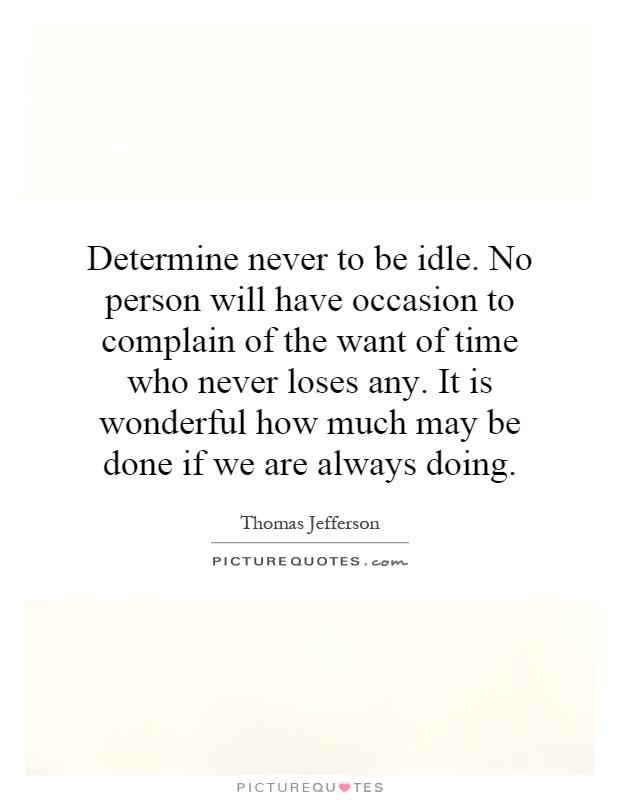 Determine never to be idle. No person will have occasion to complain of the want of time who never loses any. It is wonderful how much may be done if we are always doing Picture Quote #1