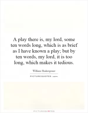 A play there is, my lord, some ten words long, which is as brief as I have known a play; but by ten words, my lord, it is too long, which makes it tedious Picture Quote #1