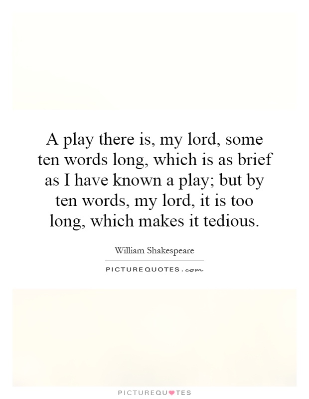 A play there is, my lord, some ten words long, which is as brief as I have known a play; but by ten words, my lord, it is too long, which makes it tedious Picture Quote #1