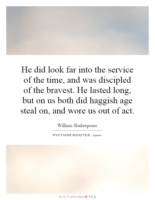 He did look far into the service of the time, and was discipled of the bravest. He lasted long, but on us both did haggish age steal on, and wore us out of act Picture Quote #1