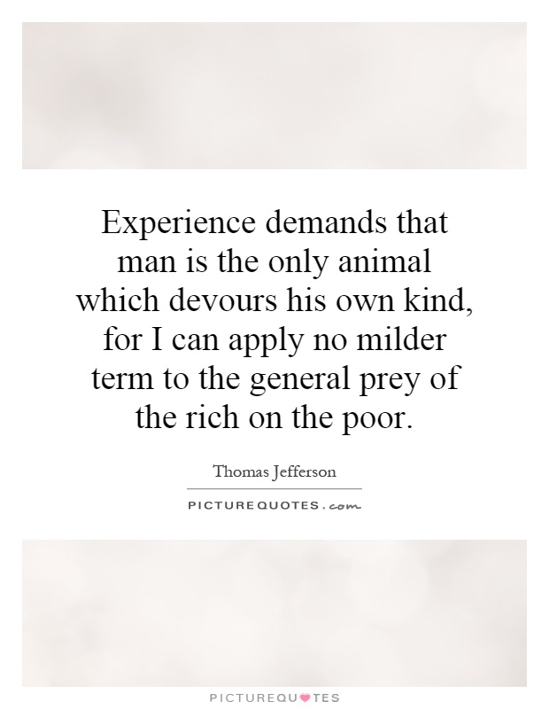 Experience demands that man is the only animal which devours his own kind, for I can apply no milder term to the general prey of the rich on the poor Picture Quote #1